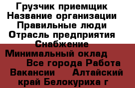 Грузчик-приемщик › Название организации ­ Правильные люди › Отрасль предприятия ­ Снабжение › Минимальный оклад ­ 26 000 - Все города Работа » Вакансии   . Алтайский край,Белокуриха г.